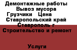 Демонтажные работы. Вывоз мусора. Грузчики › Цена ­ 150 - Ставропольский край, Ставрополь г. Строительство и ремонт » Услуги   